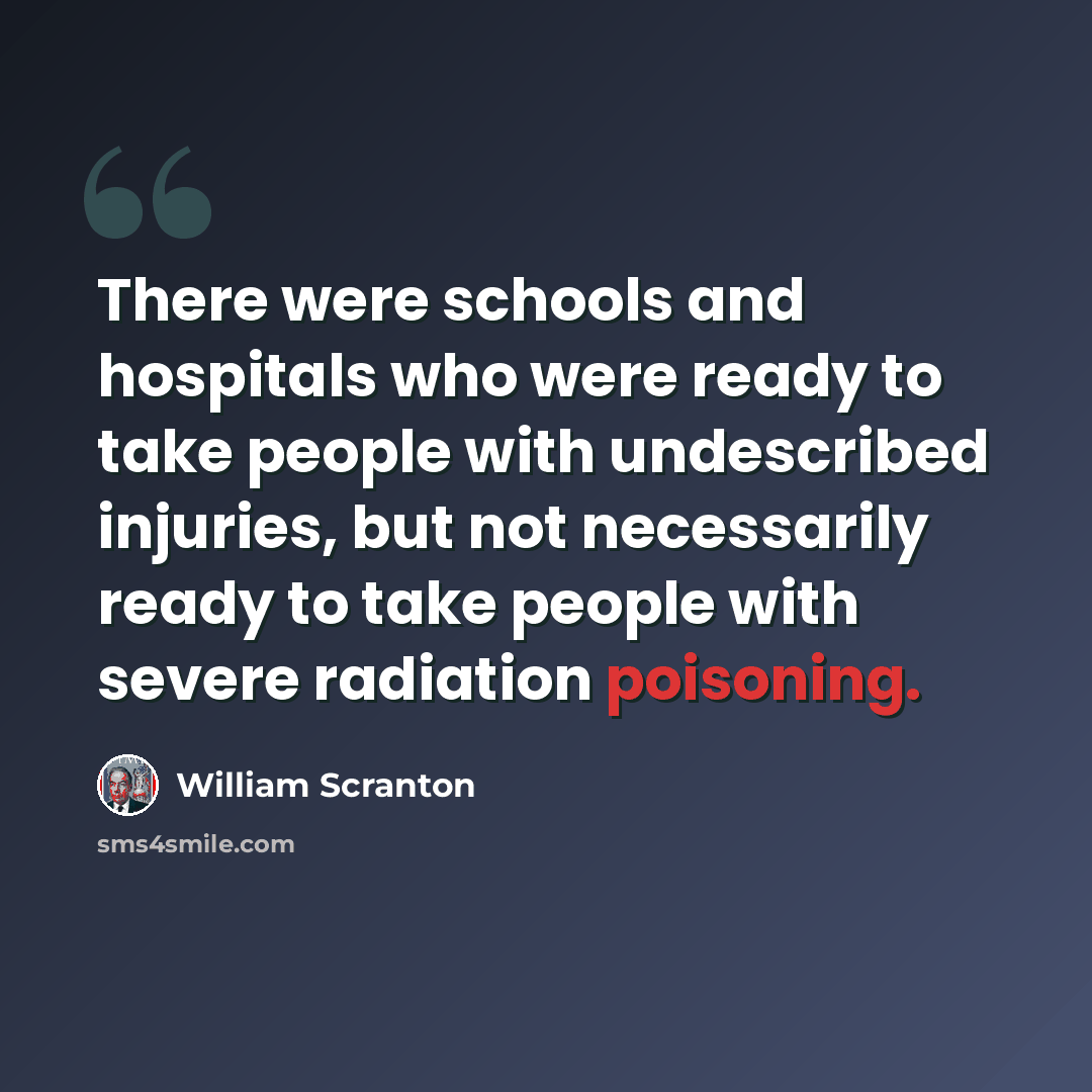“There were schools and hospitals who were ready to take people with undescribed injuries, but not necessarily ready to take people with severe radiation poisoning.” quote by William Scranton