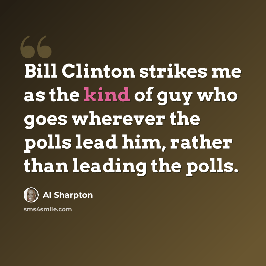“Bill Clinton strikes me as the kind of guy who goes wherever the polls lead him, rather than leading the polls.” quote by Al Sharpton