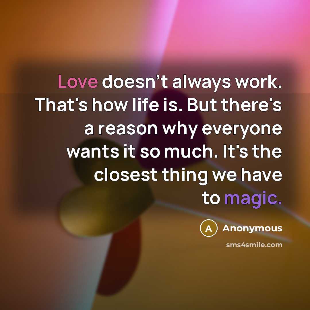 “Love doesn't always work. That's how life is. But there's a reason why everyone wants it so much. It's the closest thing we have to magic.” quote by Anonymous