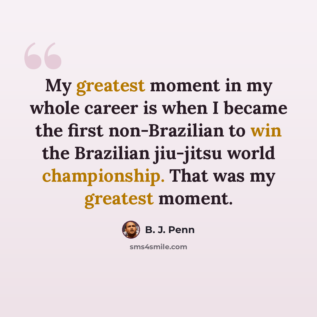 “My greatest moment in my whole career is when I became the first non-Brazilian to win the Brazilian jiu-jitsu world championship. That was my greatest moment.” quote by B. J. Penn