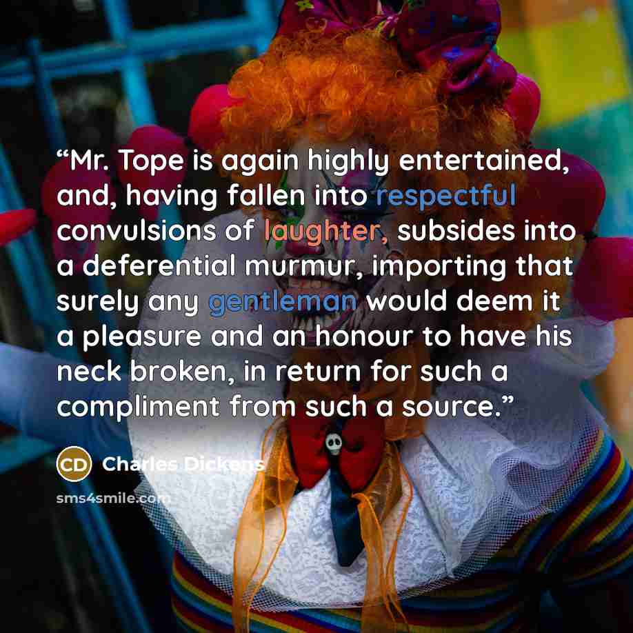 “Mr. Tope is again highly entertained, and, having fallen into respectful convulsions of laughter, subsides into a deferential murmur, importing that surely any gentleman would deem it a pleasure and an honour to have his neck broken, in return for such a compliment from such a source.” quote by Charles Dickens