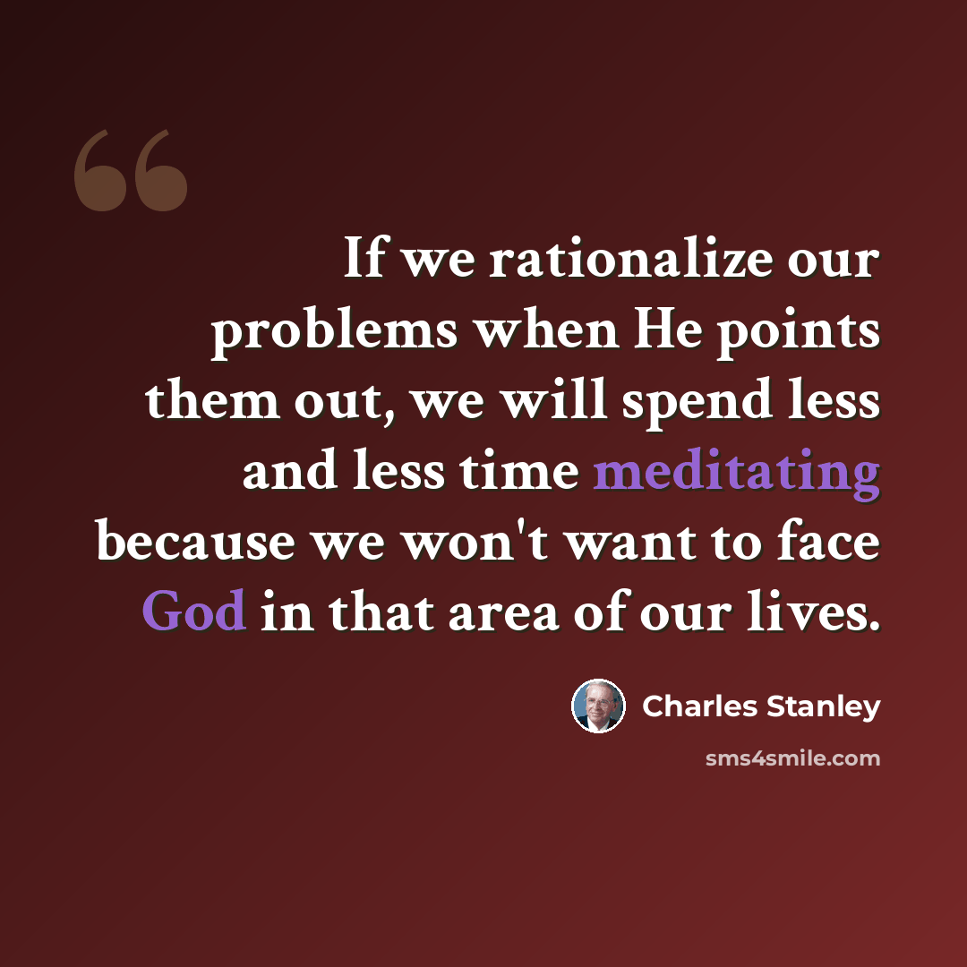 “If we rationalize our problems when He points them out, we will spend less and less time meditating because we won't want to face God in that area of our lives.” quote by Charles Stanley
