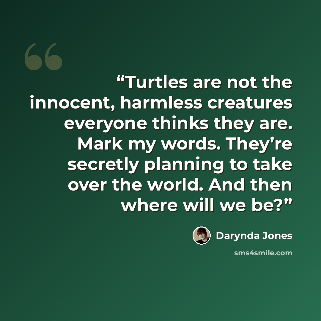 “Turtles are not the innocent, harmless creatures everyone thinks they are. Mark my words. They’re secretly planning to take over the world. And then where will we be?” quote by Darynda Jones