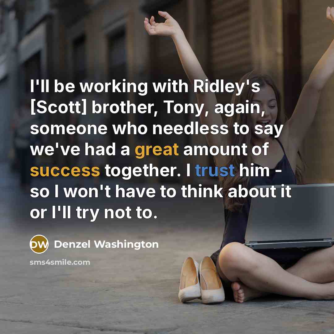 “I'll be working with Ridley's [Scott] brother, Tony, again, someone who needless to say we've had a great amount of success together. I trust him - so I won't have to think about it or I'll try not to.” quote by Denzel Washington