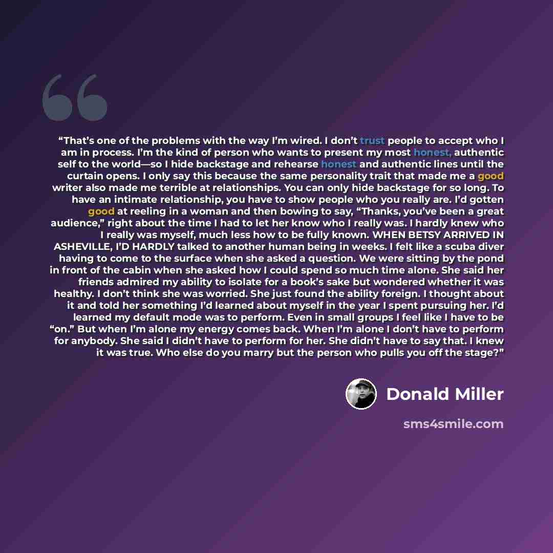 “That’s one of the problems with the way I’m wired. I don’t trust people to accept who I am in process. I’m the kind of person who wants to present my most honest, authentic self to the world—so I hide backstage and rehearse honest and authentic lines until the curtain opens. I only say this…” quote by Donald Miller