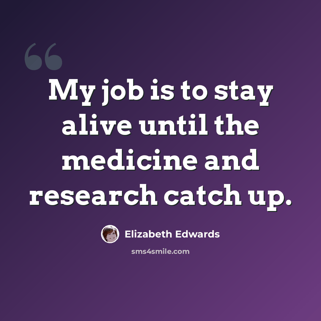 “My job is to stay alive until the medicine and research catch up.” quote by Elizabeth Edwards