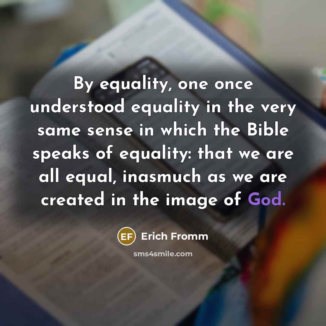 “By equality, one once understood equality in the very same sense in which the Bible speaks of equality: that we are all equal, inasmuch as we are created in the image of God.” quote by Erich Fromm