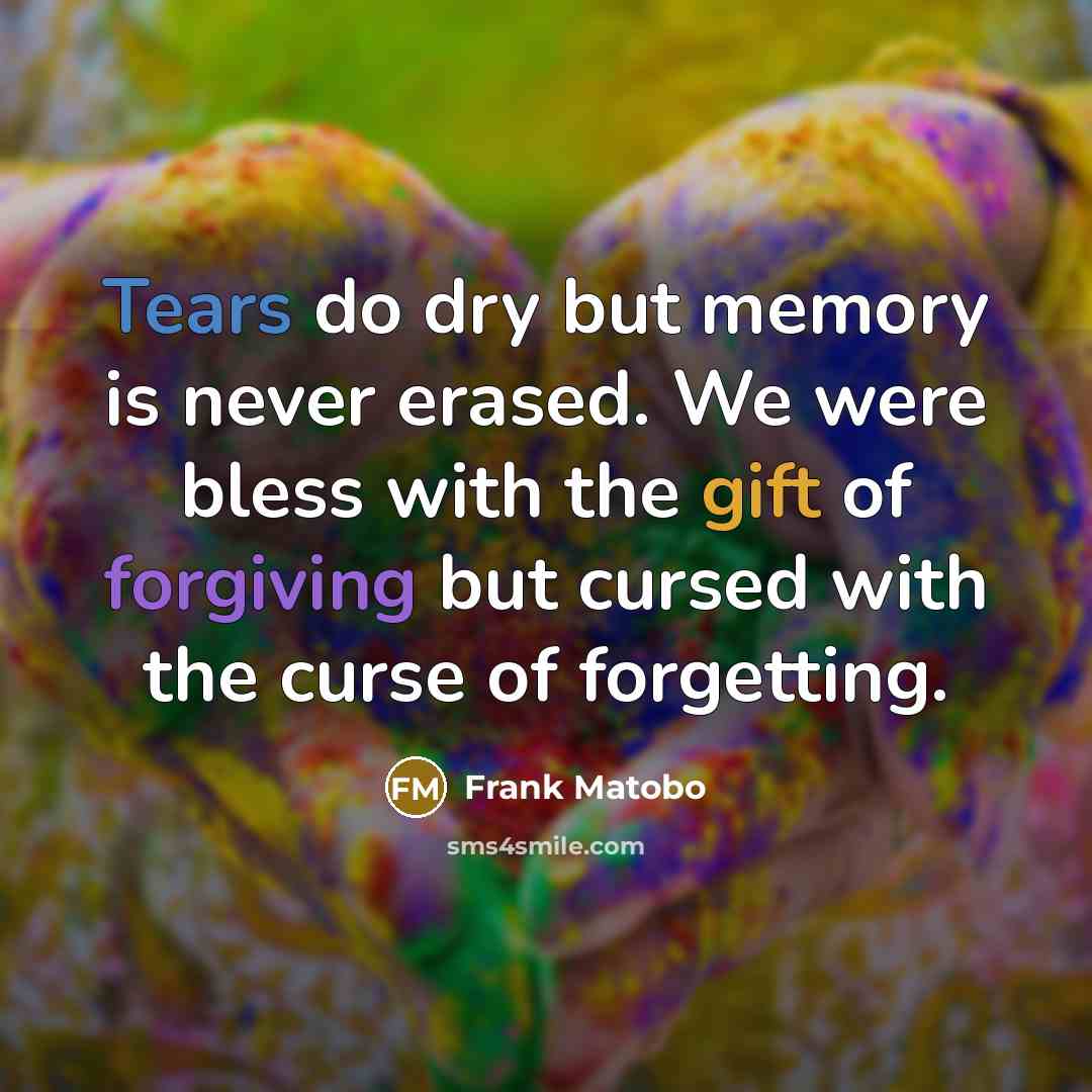 “Tears do dry but memory is never erased. We were bless with the gift of forgiving but cursed with the curse of forgetting.” quote by Frank Matobo