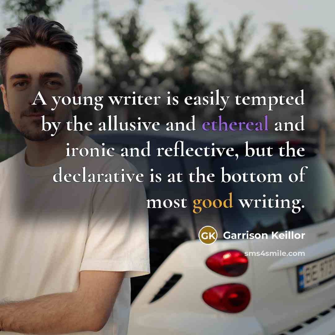“A young writer is easily tempted by the allusive and ethereal and ironic and reflective, but the declarative is at the bottom of most good writing.” quote by Garrison Keillor