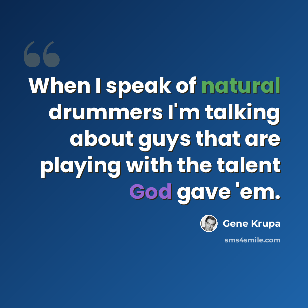 “When I speak of natural drummers I'm talking about guys that are playing with the talent God gave 'em.” quote by Gene Krupa