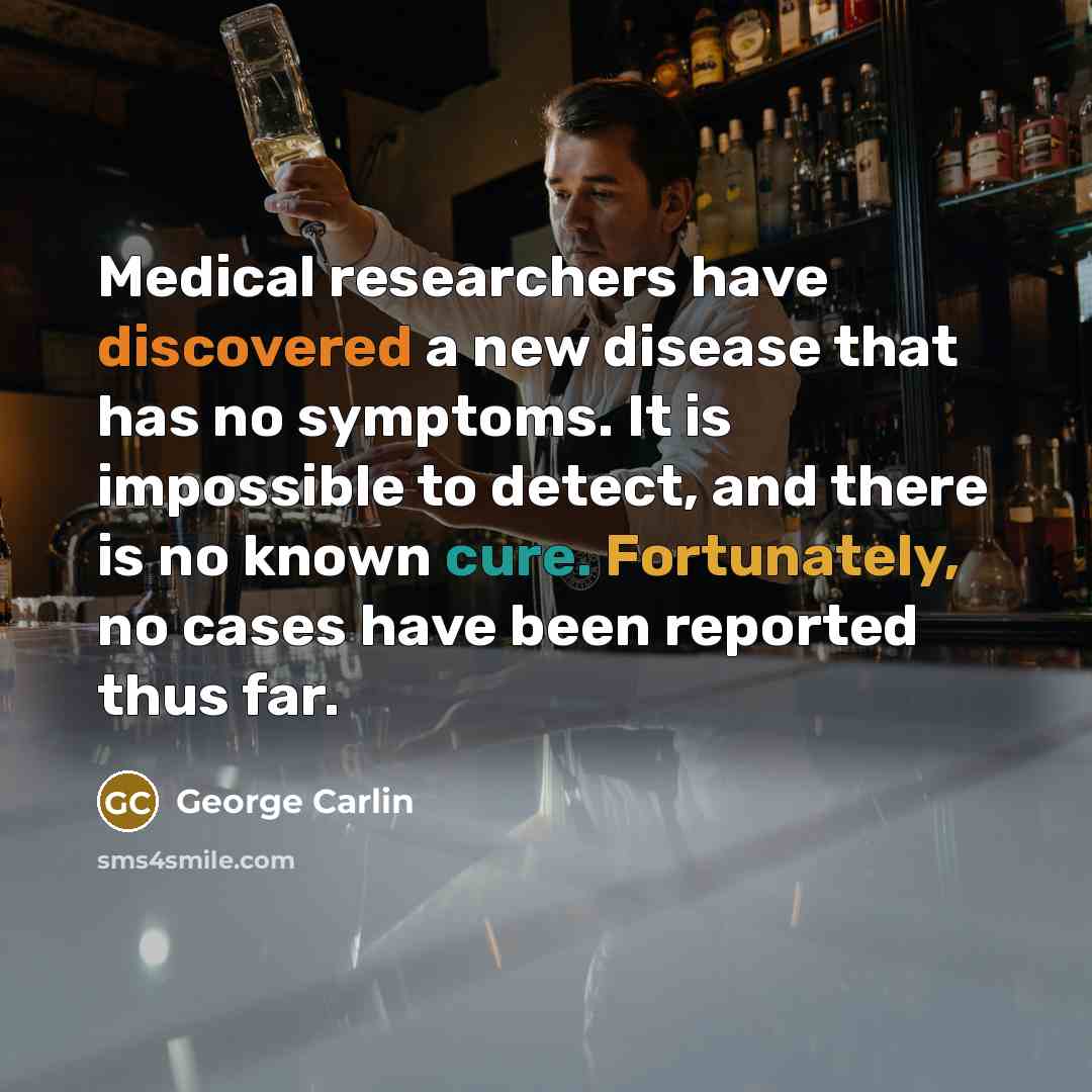 “Medical researchers have discovered a new disease that has no symptoms. It is impossible to detect, and there is no known cure. Fortunately, no cases have been reported thus far.” quote by George Carlin