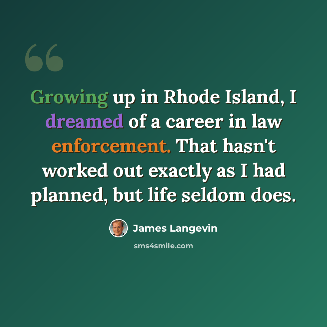 “Growing up in Rhode Island, I dreamed of a career in law enforcement. That hasn't worked out exactly as I had planned, but life seldom does.” quote by James Langevin