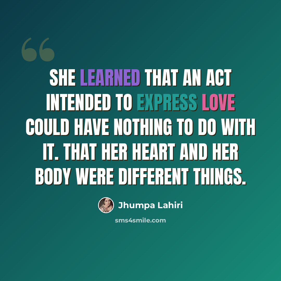 “She learned that an act intended to express love could have nothing to do with it. That her heart and her body were different things.” quote by Jhumpa Lahiri