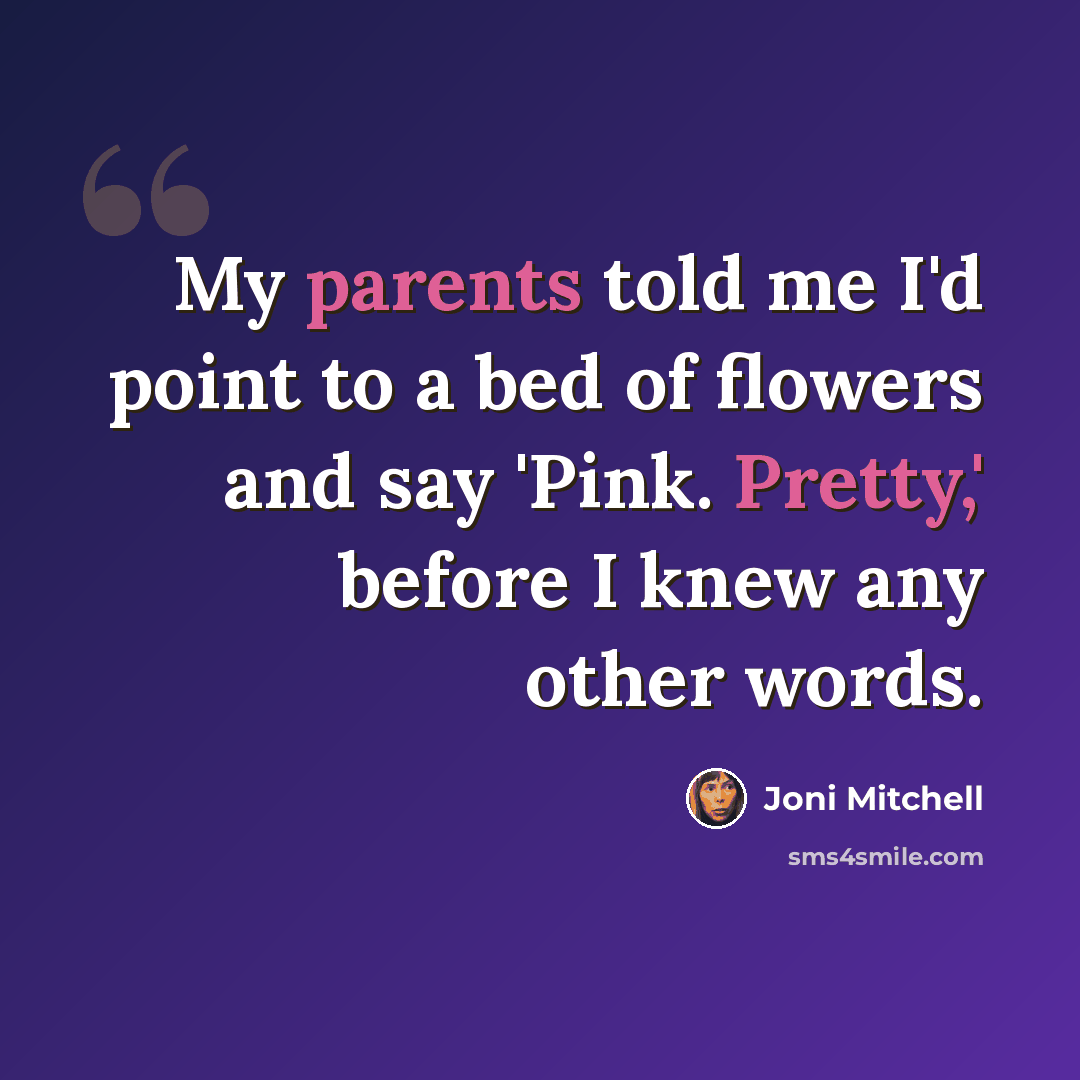 “My parents told me I'd point to a bed of flowers and say 'Pink. Pretty,' before I knew any other words.” quote by Joni Mitchell