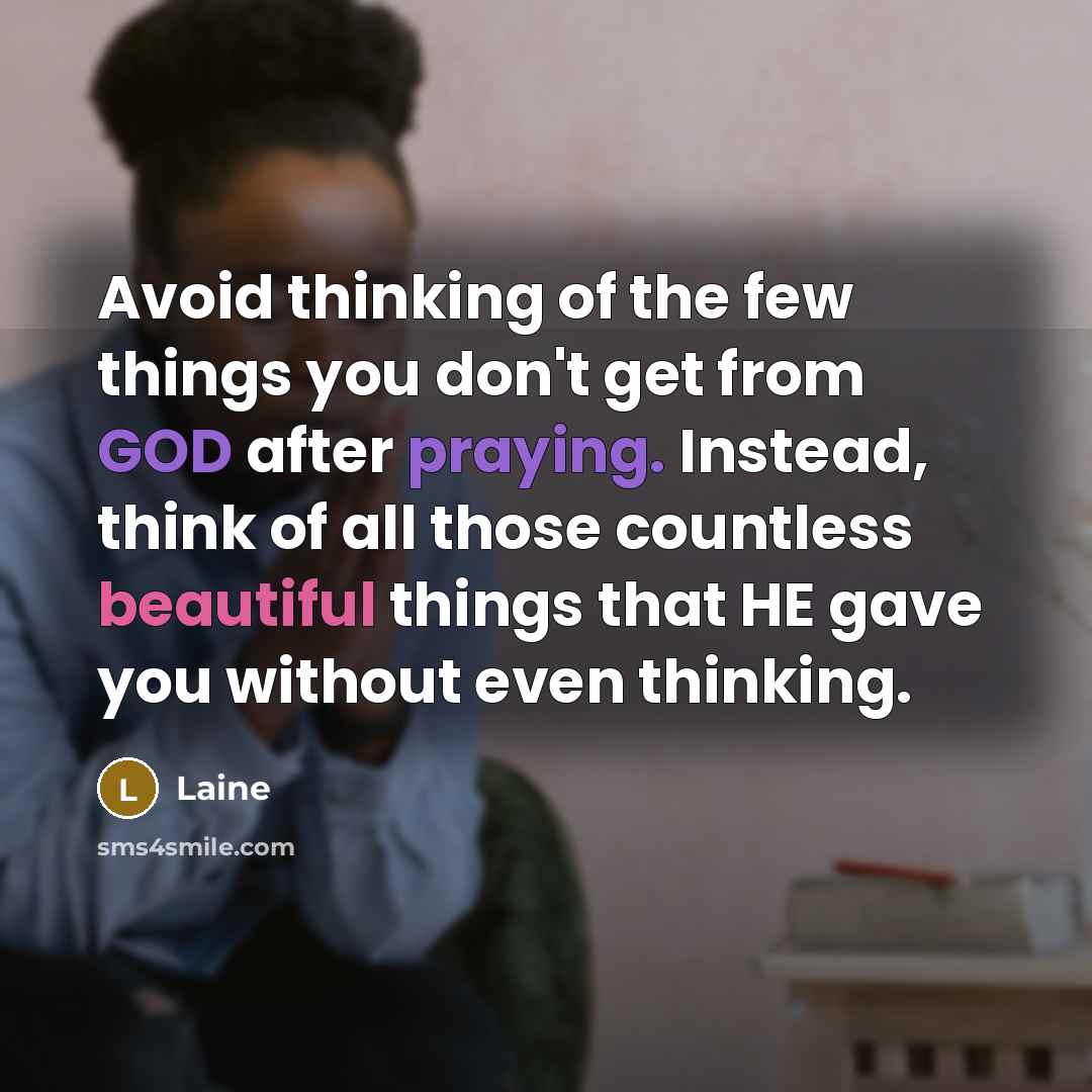 “Avoid thinking of the few things you don't get from GOD after praying. Instead, think of all those countless beautiful things that HE gave you without even thinking.” quote by Laine