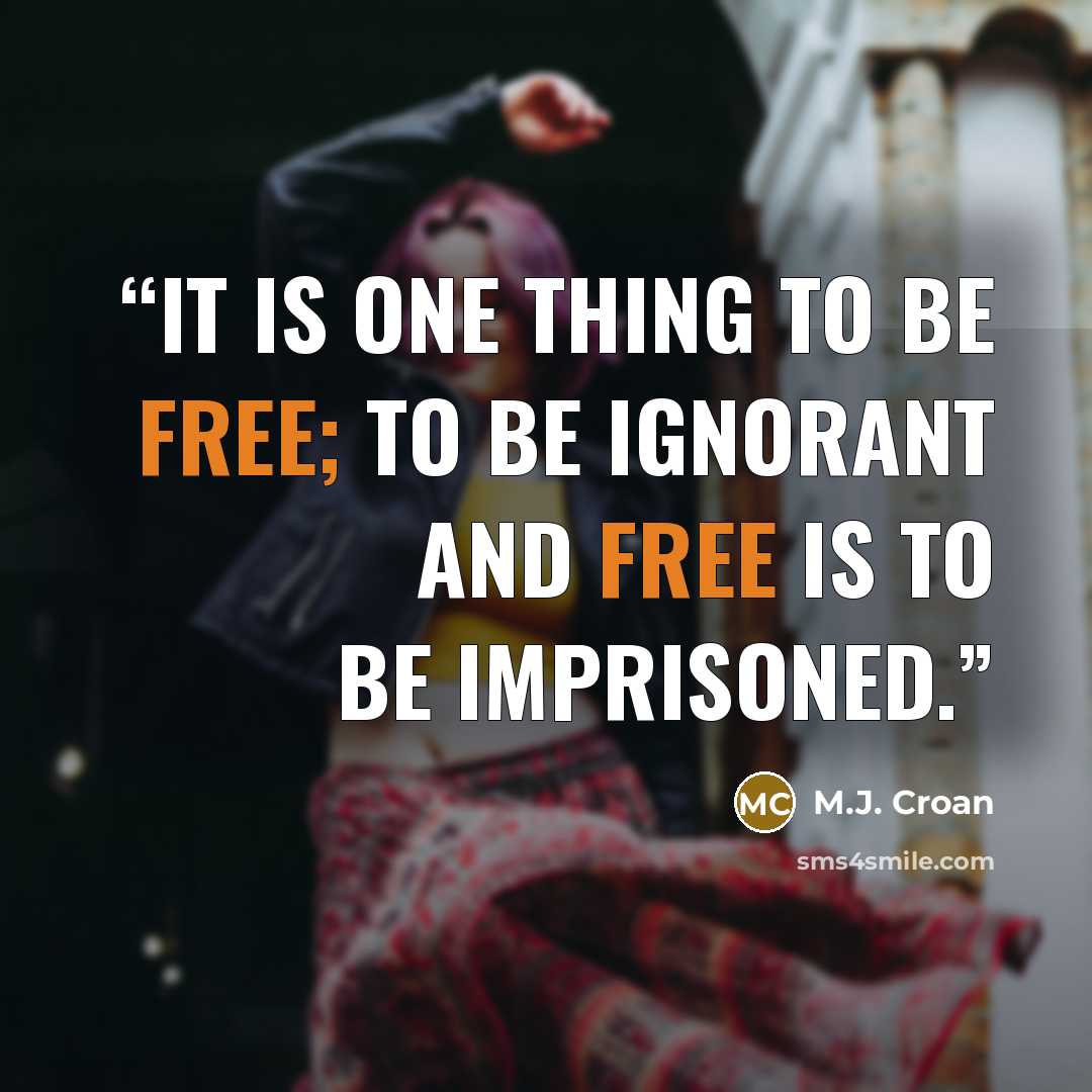 “It is one thing to be free; to be ignorant and free is to be imprisoned.” quote by M.J. Croan