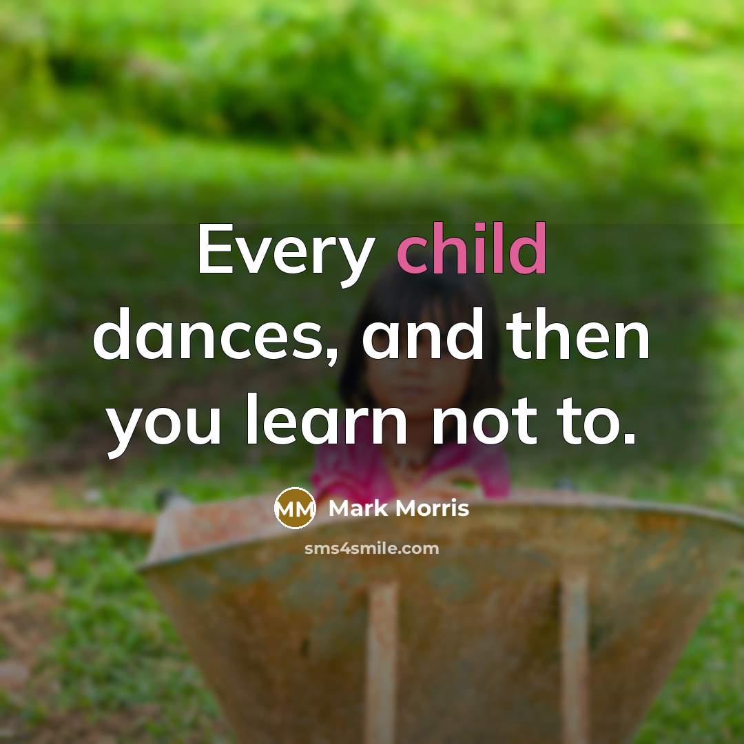 “Every child dances, and then you learn not to.” quote by Mark Morris