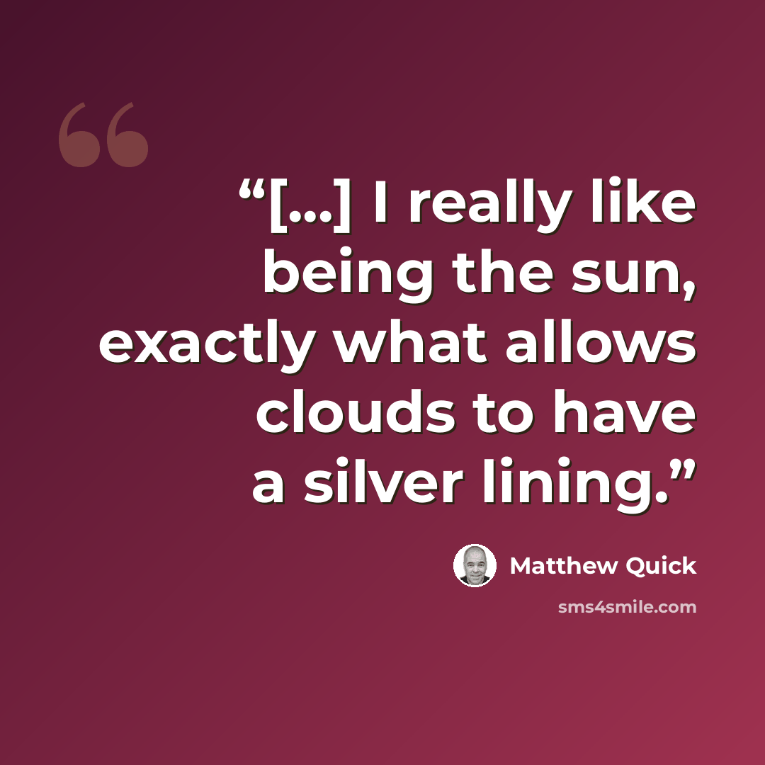 “[...] I really like being the sun, exactly what allows clouds to have a silver lining.” quote by Matthew Quick
