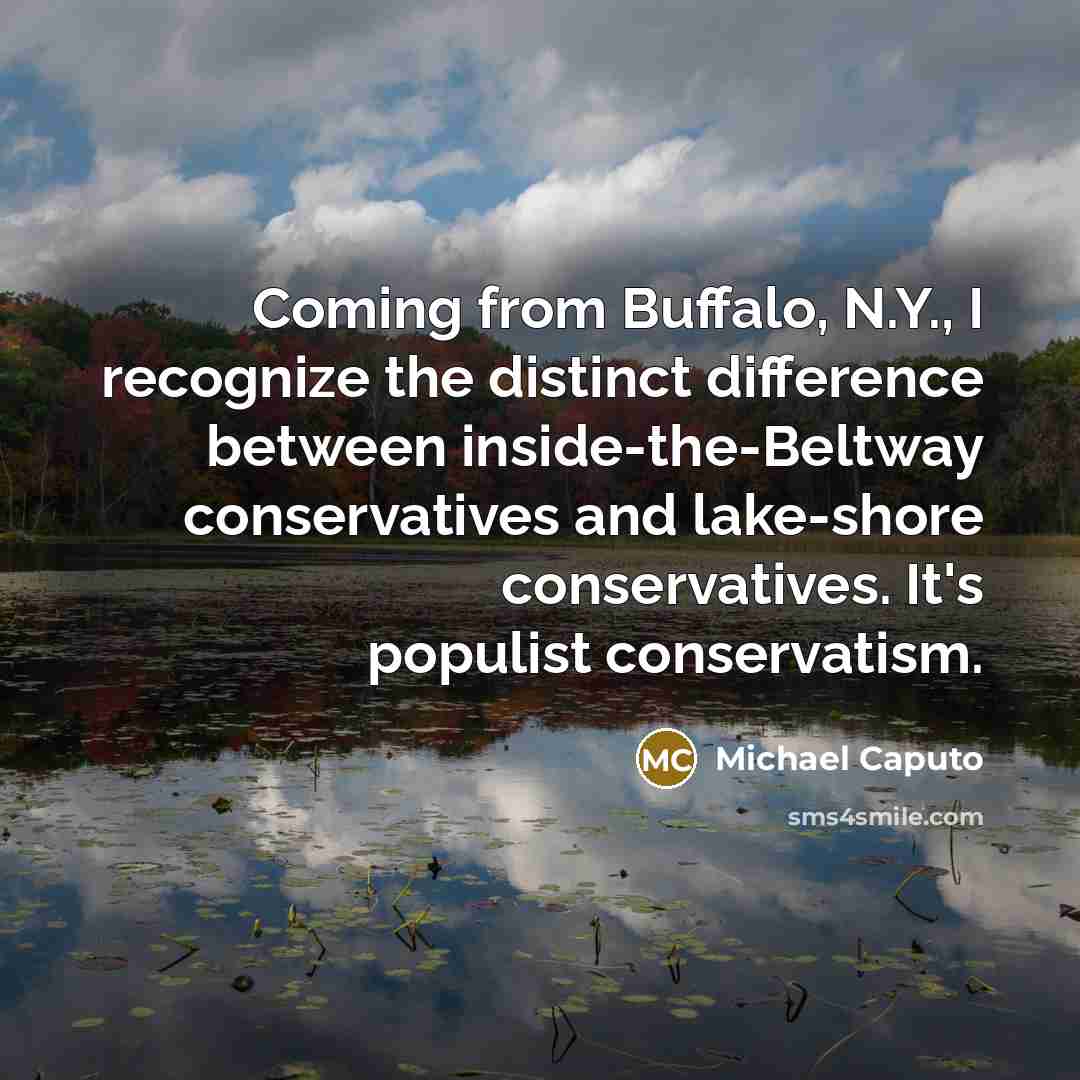 “Coming from Buffalo, N.Y., I recognize the distinct difference between inside-the-Beltway conservatives and lake-shore conservatives. It's populist conservatism.” quote by Michael Caputo