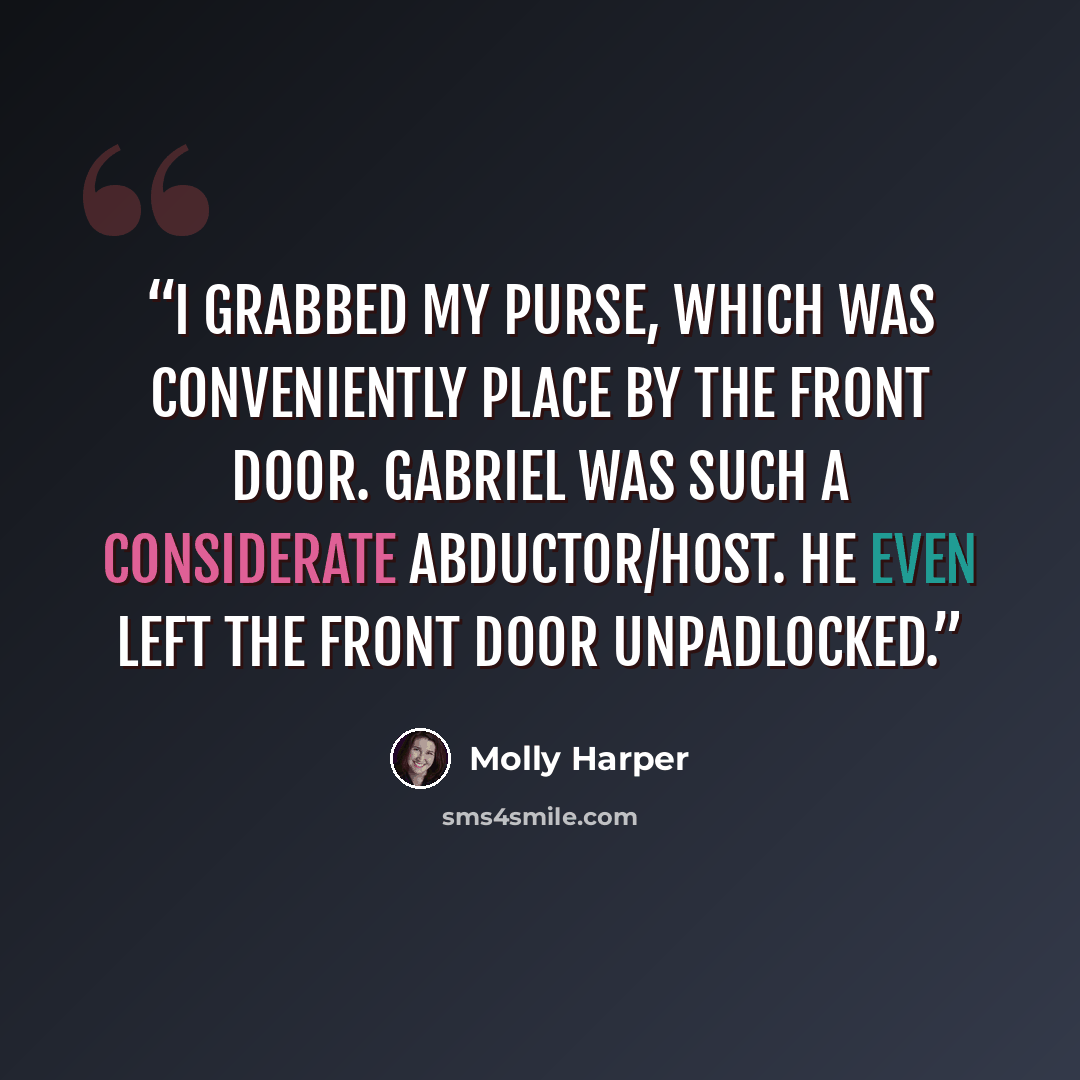 “I grabbed my purse, which was conveniently place by the front door. Gabriel was such a considerate abductor/host. He even left the front door unpadlocked.” quote by Molly Harper