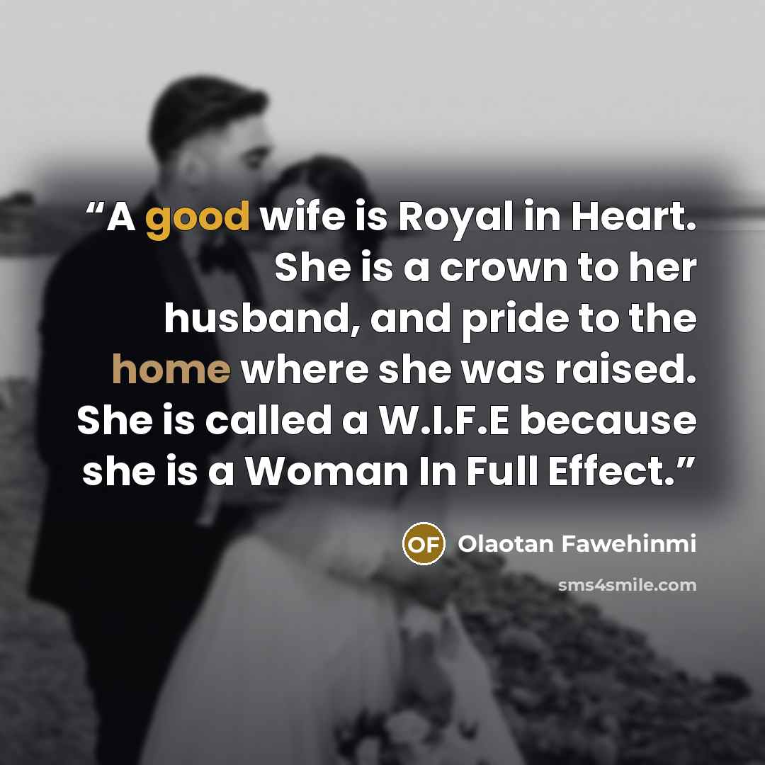 “A good wife is Royal in Heart. She is a crown to her husband, and pride to the home where she was raised. She is called a W.I.F.E because she is a Woman In Full Effect.” quote by Olaotan Fawehinmi