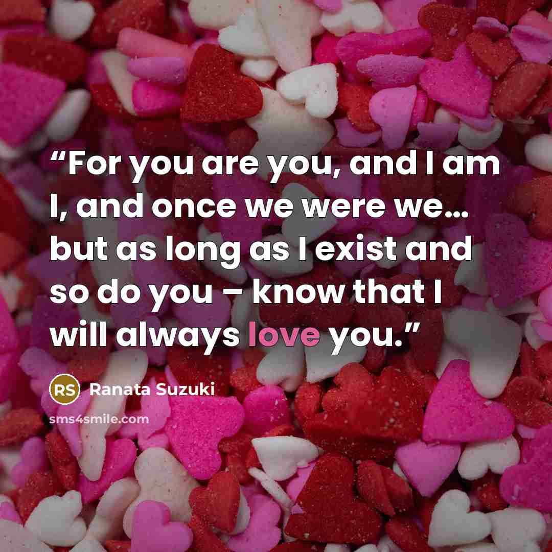 “For you are you, and I am I, and once we were we… but as long as I exist and so do you – know that I will always love you.” quote by Ranata Suzuki