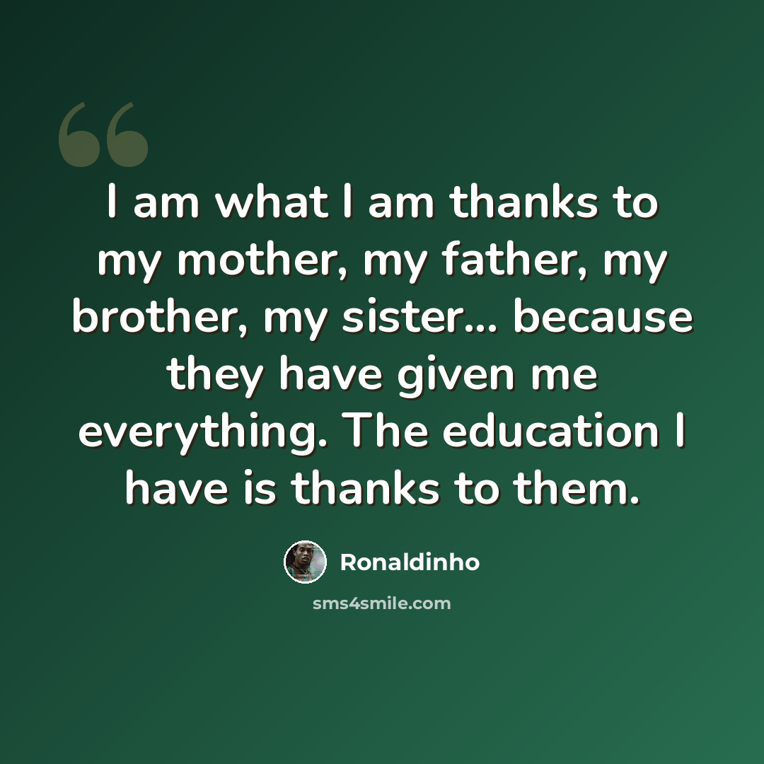 “I am what I am thanks to my mother, my father, my brother, my sister... because they have given me everything. The education I have is thanks to them.” quote by Ronaldinho