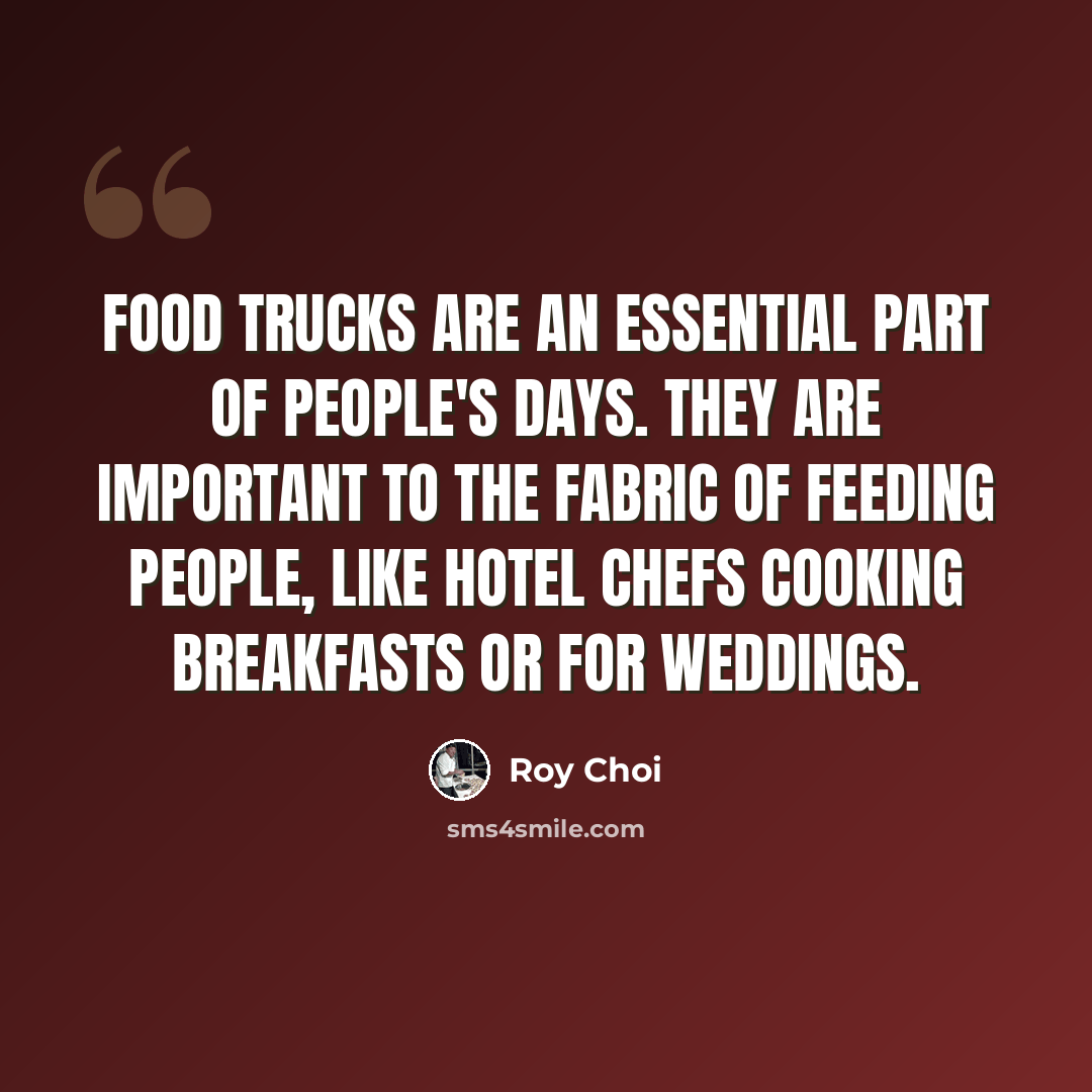 “Food trucks are an essential part of people's days. They are important to the fabric of feeding people, like hotel chefs cooking breakfasts or for weddings.” quote by Roy Choi