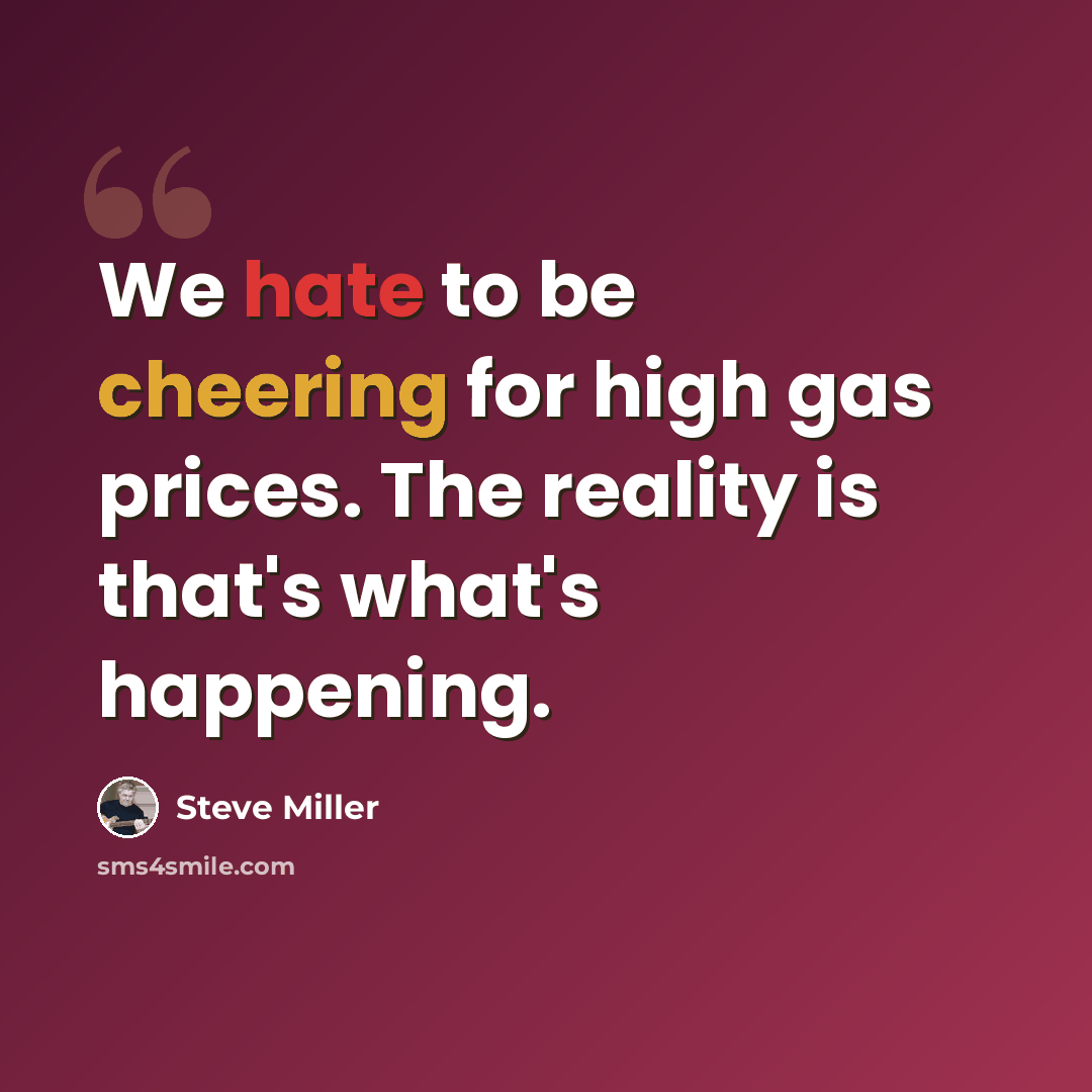 “We hate to be cheering for high gas prices. The reality is that's what's happening.” quote by Steve Miller