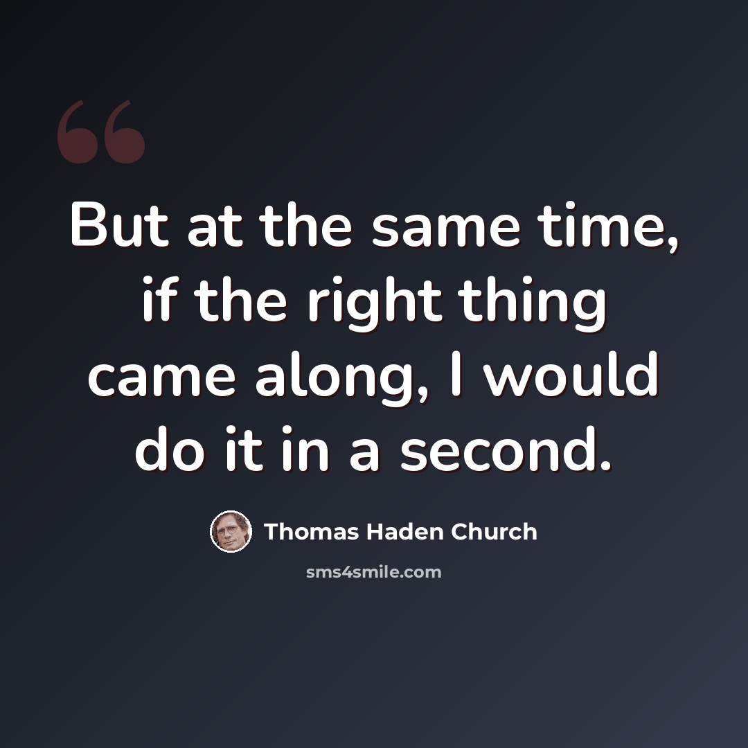 “But at the same time, if the right thing came along, I would do it in a second.” quote by Thomas Haden Church