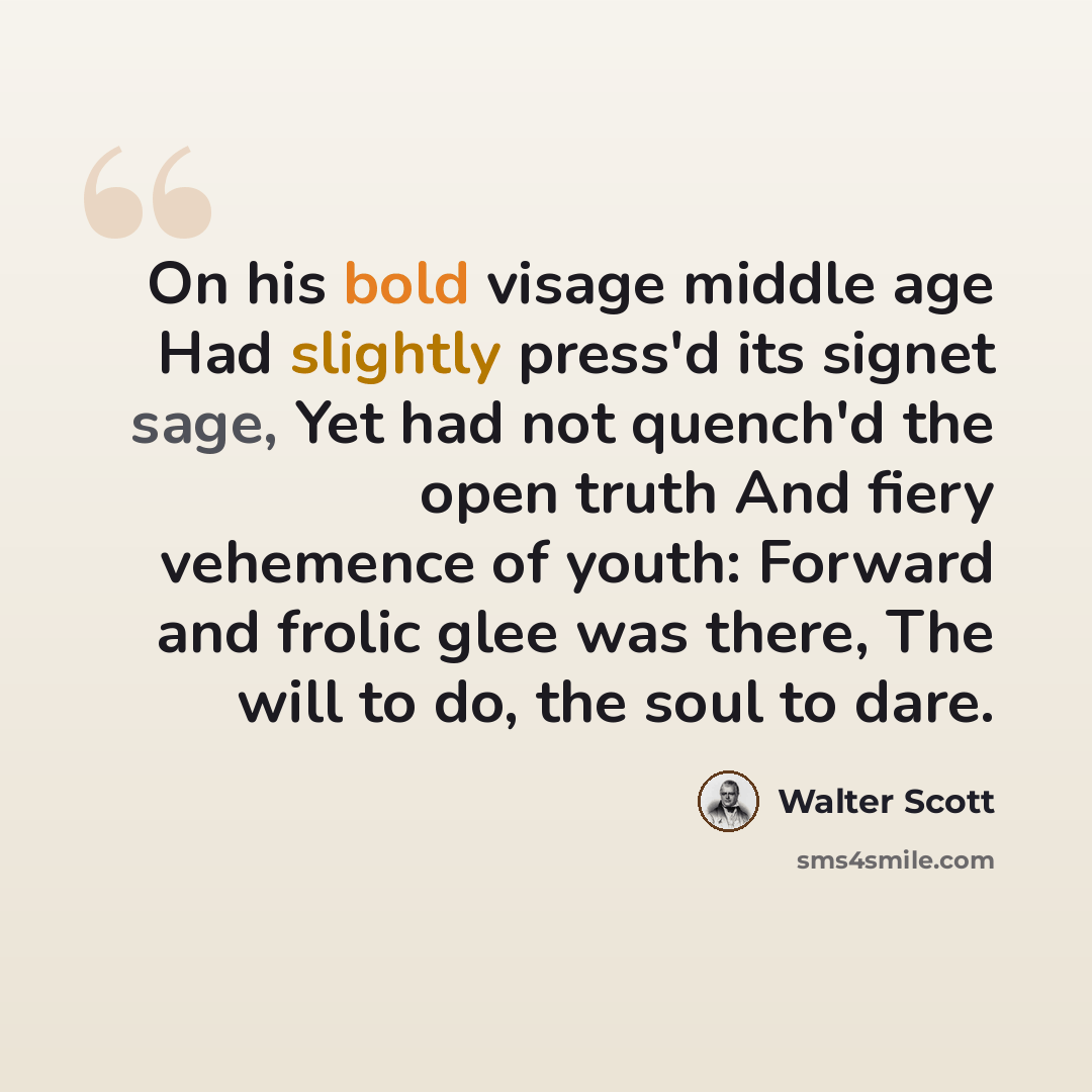 “On his bold visage middle age Had slightly press'd its signet sage, Yet had not quench'd the open truth And fiery vehemence of youth: Forward and frolic glee was there, The will to do, the soul to dare.” quote by Walter Scott