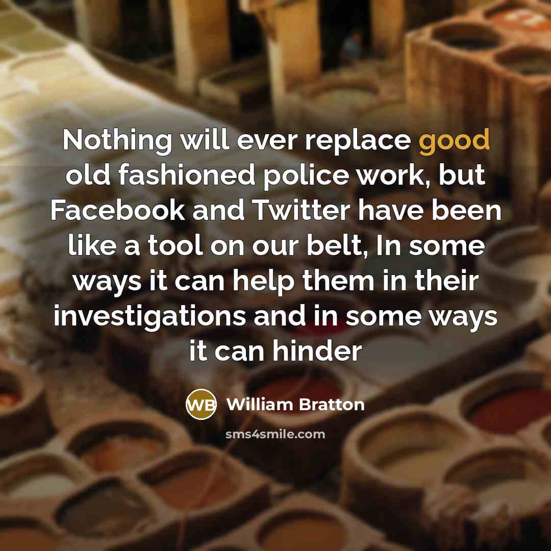 “Nothing will ever replace good old fashioned police work, but Facebook and Twitter have been like a tool on our belt, In some ways it can help them in their investigations and in some ways it can hinder” quote by William Bratton