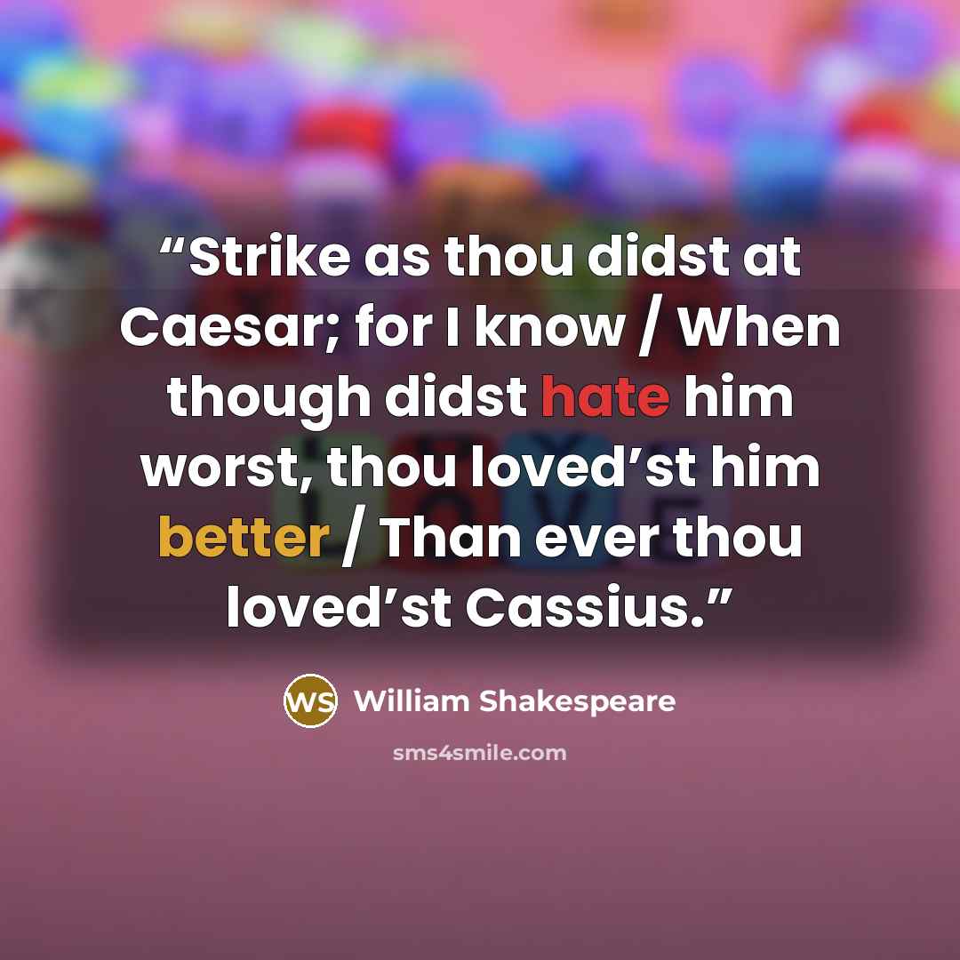 “Strike as thou didst at Caesar; for I know / When though didst hate him worst, thou loved’st him better / Than ever thou loved’st Cassius.” quote by William Shakespeare