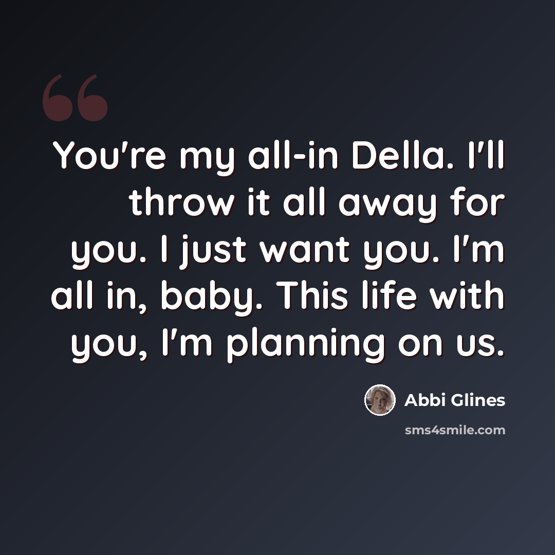 “You're my all-in Della. I'll throw it all away for you. I just want you. I'm all in, baby. This life with you, I'm planning on us.” quote by Abbi Glines
