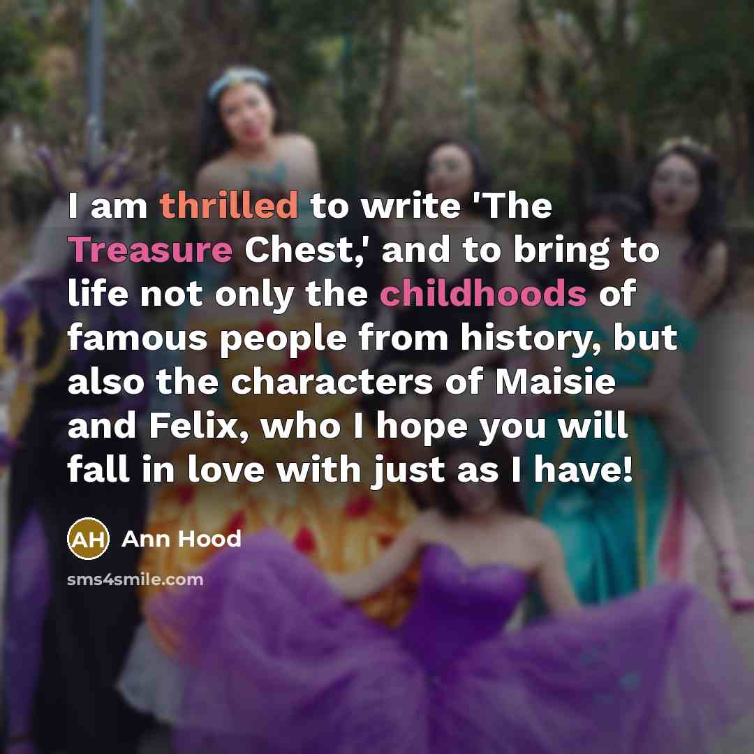 “I am thrilled to write 'The Treasure Chest,' and to bring to life not only the childhoods of famous people from history, but also the characters of Maisie and Felix, who I hope you will fall in love with just as I have!” quote by Ann Hood