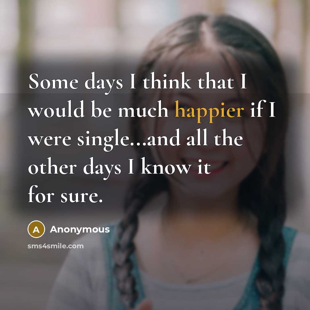 “Some days I think that I would be much happier if I were single...and all the other days I know it for sure.” quote by Anonymous