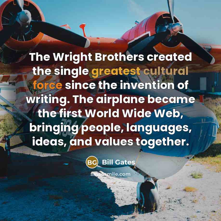 “The Wright Brothers created the single greatest cultural force since the invention of writing. The airplane became the first World Wide Web, bringing people, languages, ideas, and values together.” quote by Bill Gates