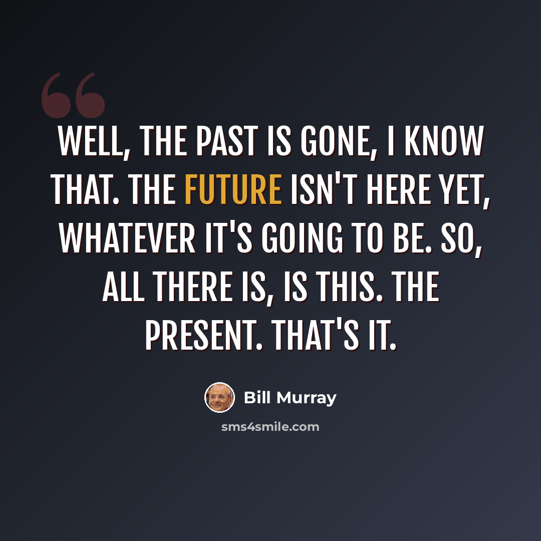 “Well, the past is gone, I know that. The future isn't here yet, whatever it's going to be. So, all there is, is this. The present. That's it.” quote by Bill Murray