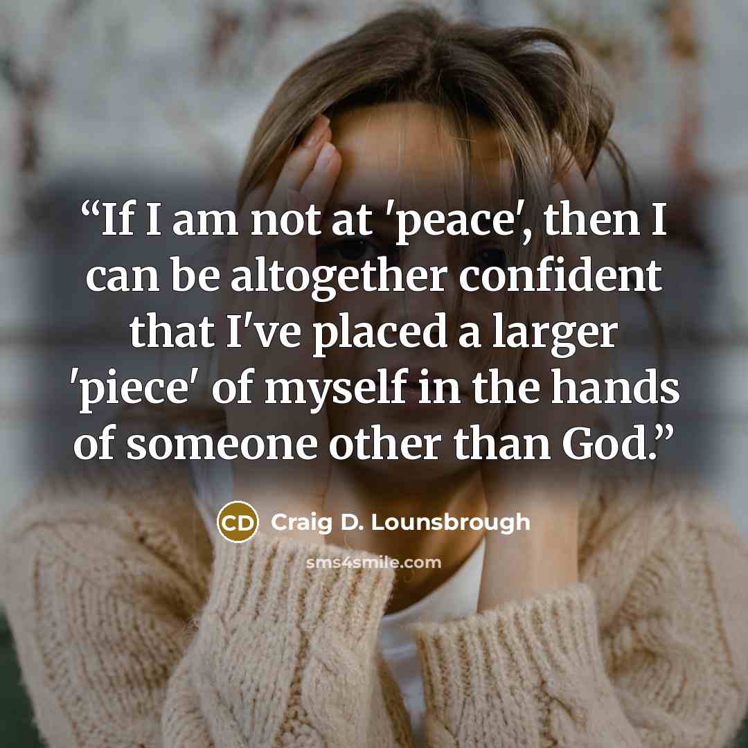 “If I am not at 'peace', then I can be altogether confident that I've placed a larger 'piece' of myself in the hands of someone other than God.” quote by Craig D. Lounsbrough