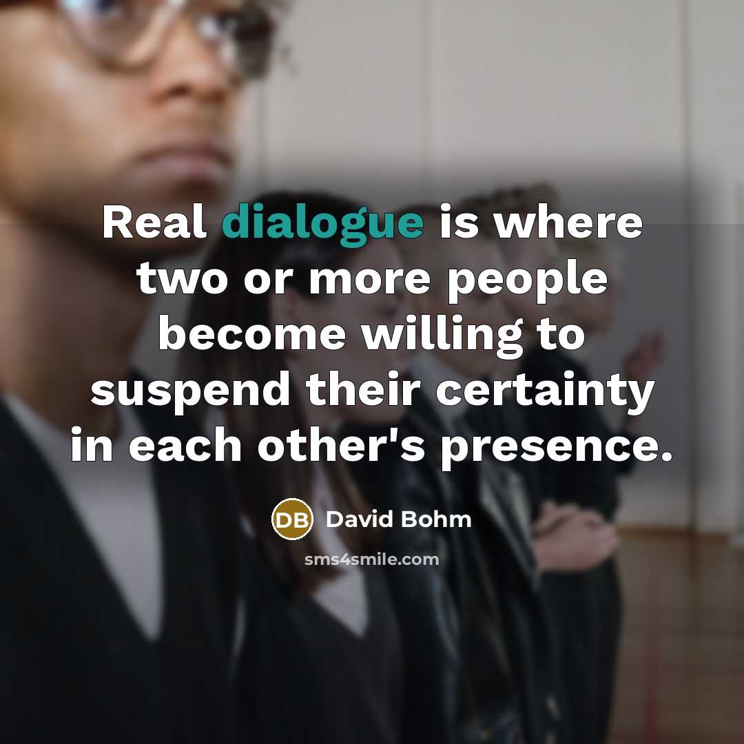 “Real dialogue is where two or more people become willing to suspend their certainty in each other's presence.” quote by David Bohm