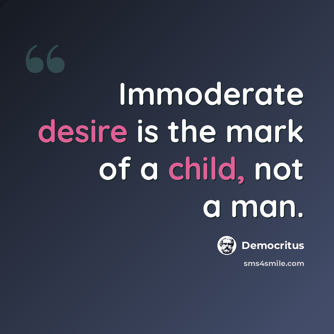 “Immoderate desire is the mark of a child, not a man.” quote by Democritus