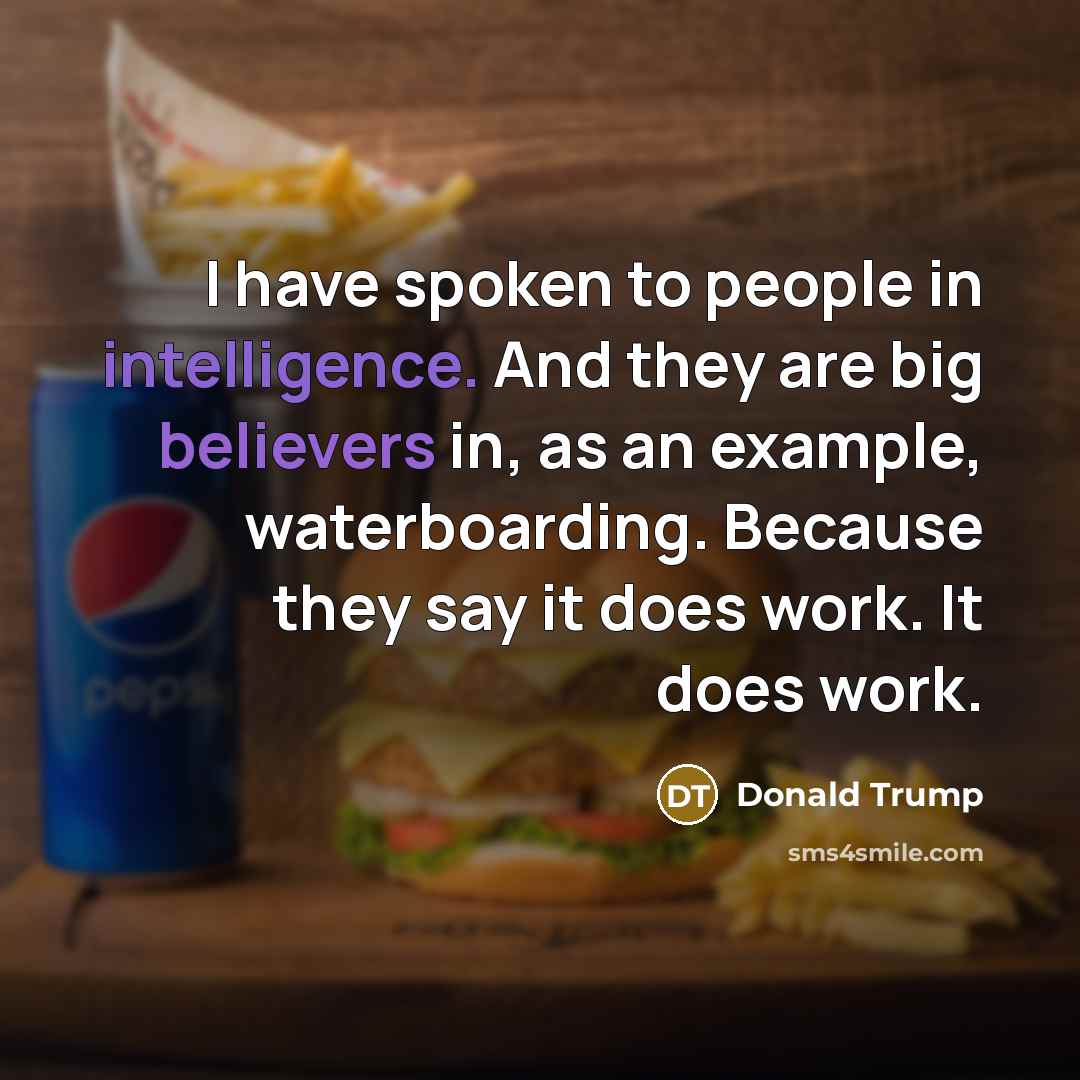 “I have spoken to people in intelligence. And they are big believers in, as an example, waterboarding. Because they say it does work. It does work.” quote by Donald Trump