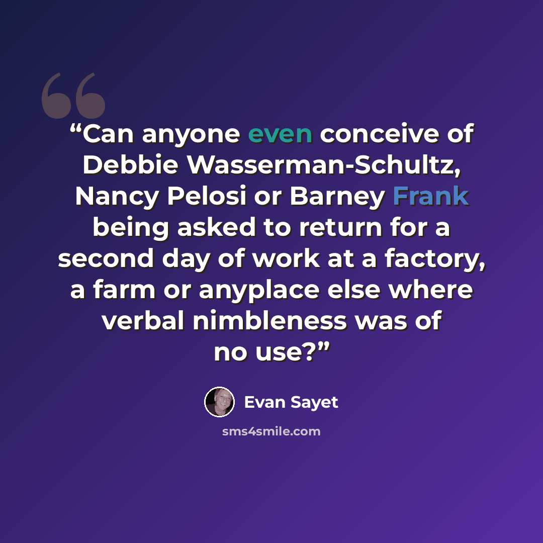 “Can anyone even conceive of Debbie Wasserman-Schultz, Nancy Pelosi or Barney Frank being asked to return for a second day of work at a factory, a farm or anyplace else where verbal nimbleness was of no use?” quote by Evan Sayet