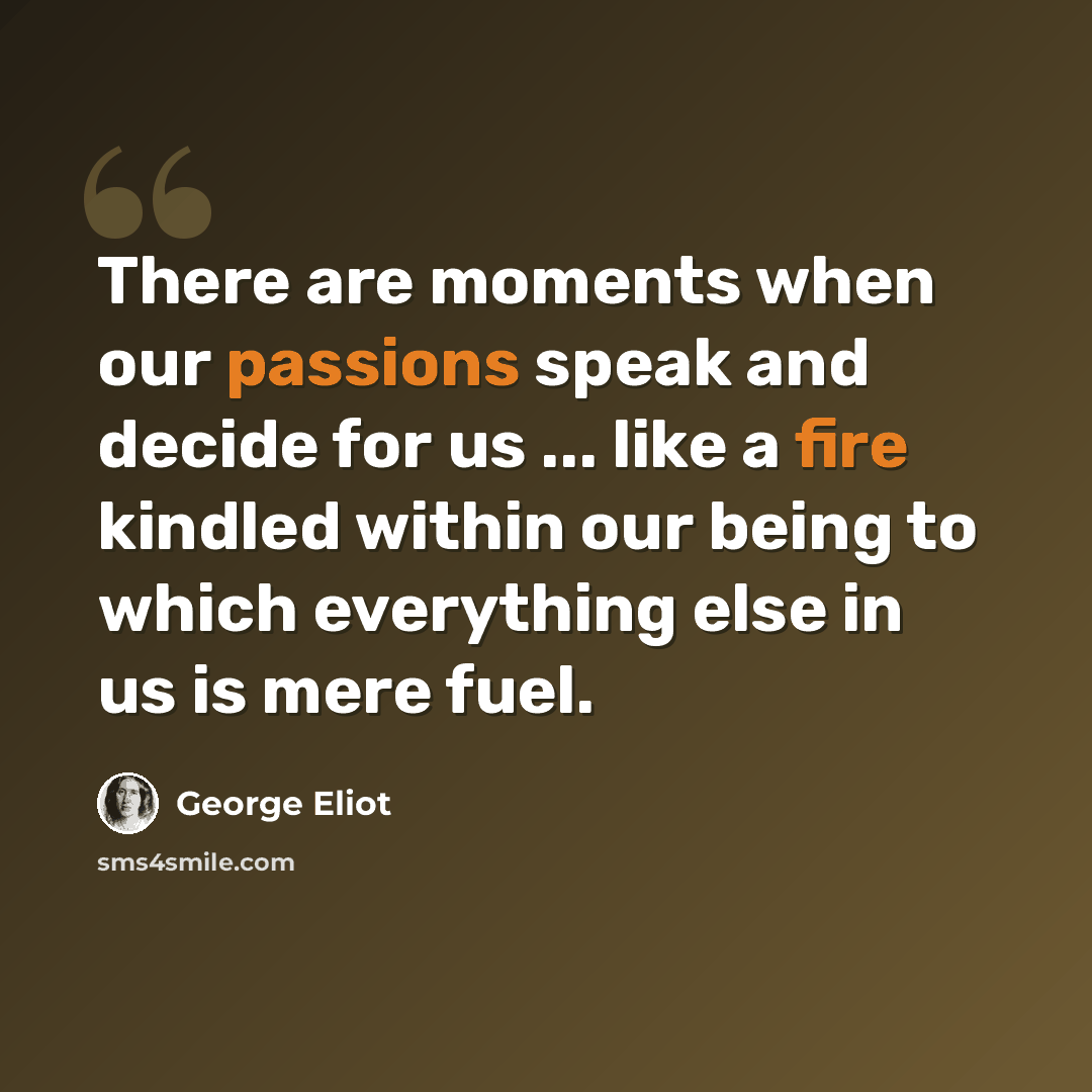 “There are moments when our passions speak and decide for us ... like a fire kindled within our being to which everything else in us is mere fuel.” quote by George Eliot
