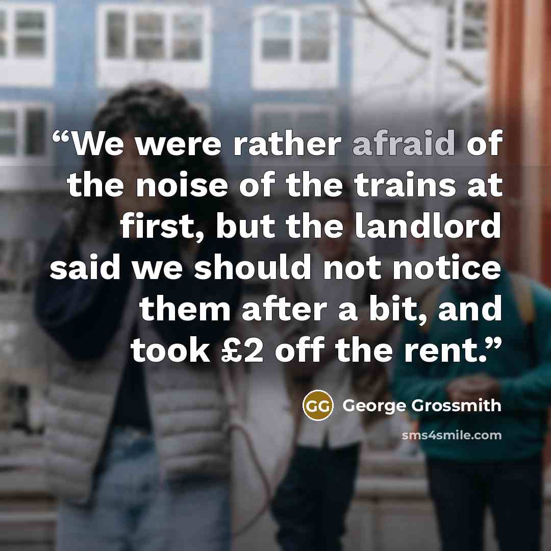 “We were rather afraid of the noise of the trains at first, but the landlord said we should not notice them after a bit, and took £2 off the rent.” quote by George Grossmith