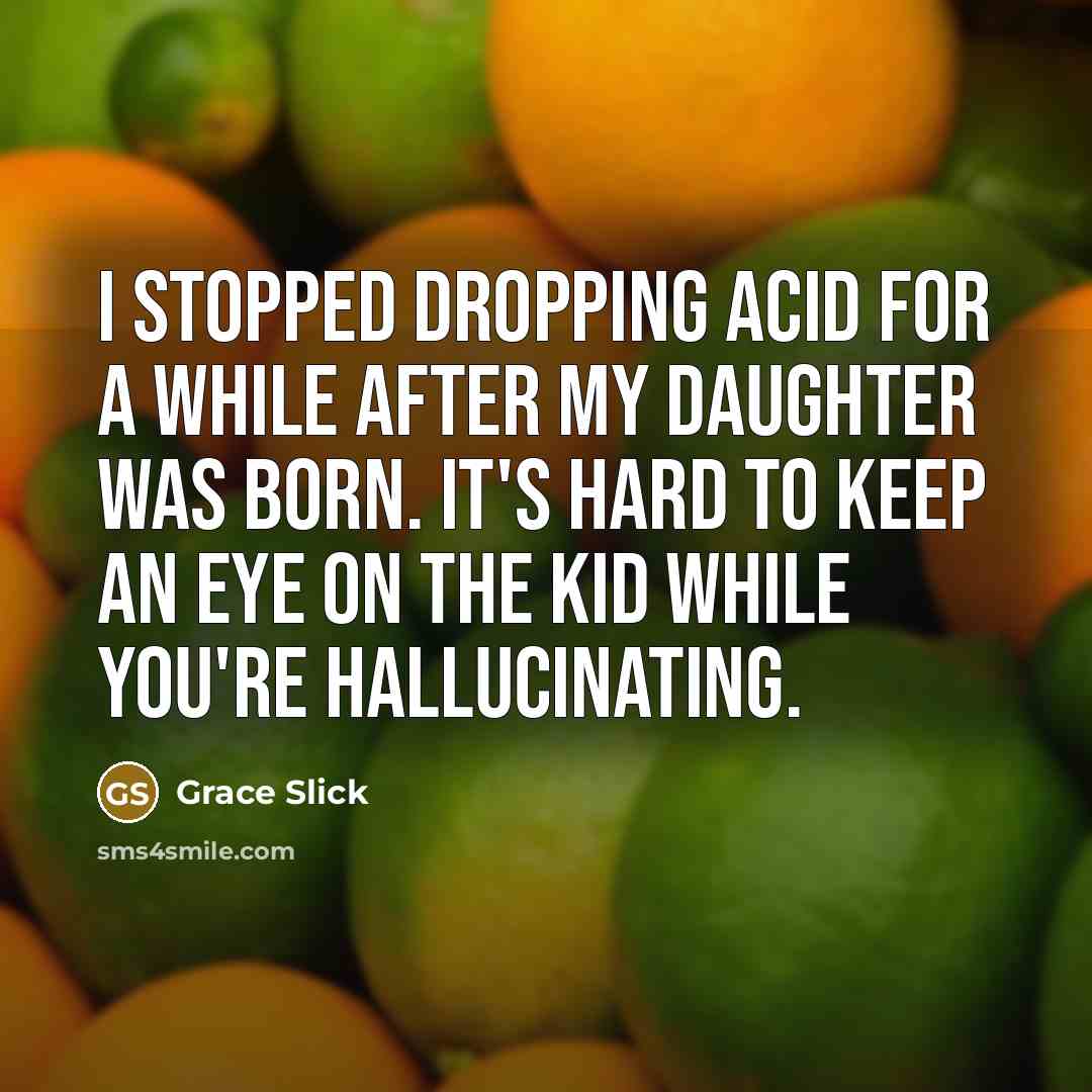 “I stopped dropping acid for a while after my daughter was born. It's hard to keep an eye on the kid while you're hallucinating.” quote by Grace Slick