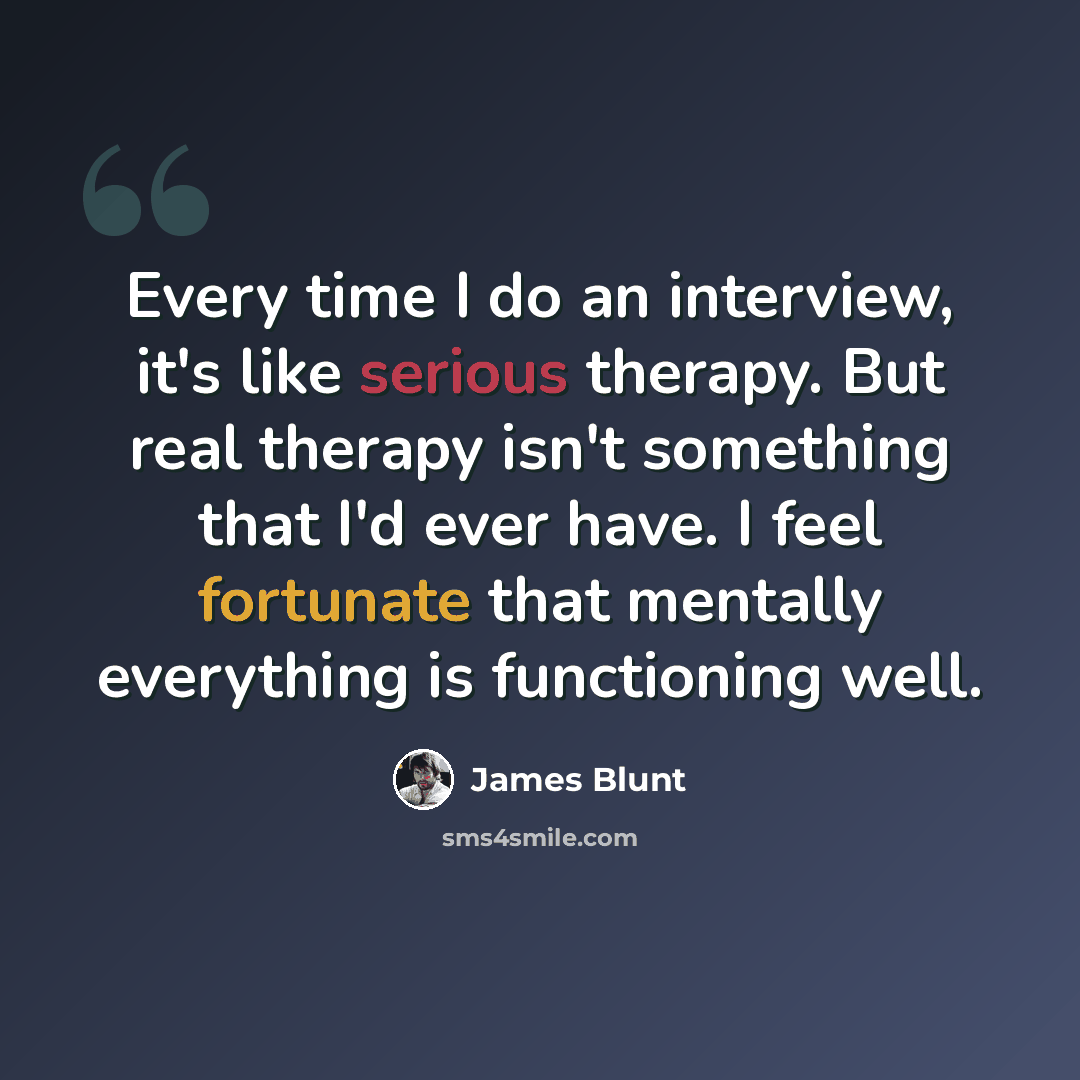 “Every time I do an interview, it's like serious therapy. But real therapy isn't something that I'd ever have. I feel fortunate that mentally everything is functioning well.” quote by James Blunt
