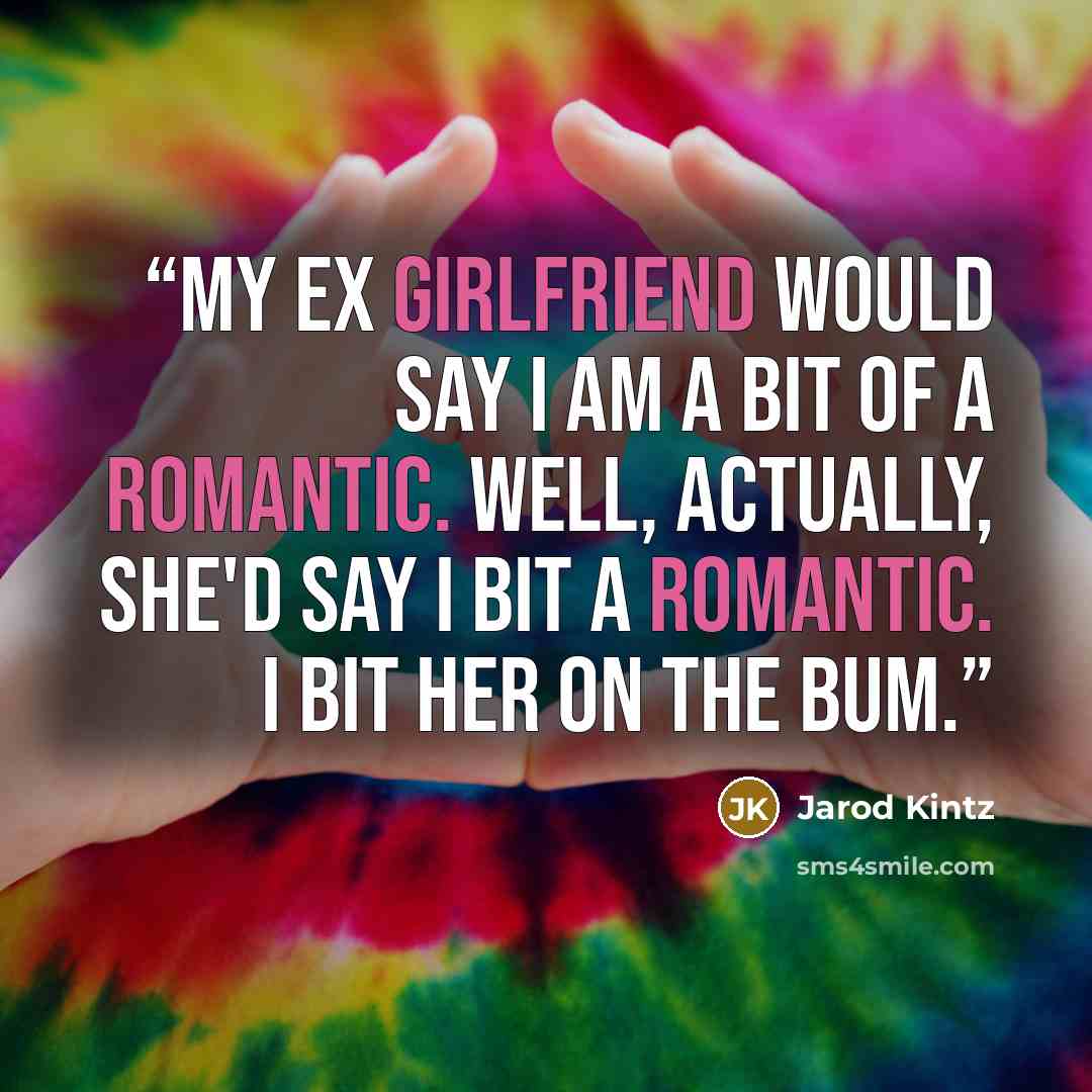 “My ex girlfriend would say I am a bit of a romantic. Well, actually, she'd say I bit a romantic. I bit her on the bum.” quote by Jarod Kintz