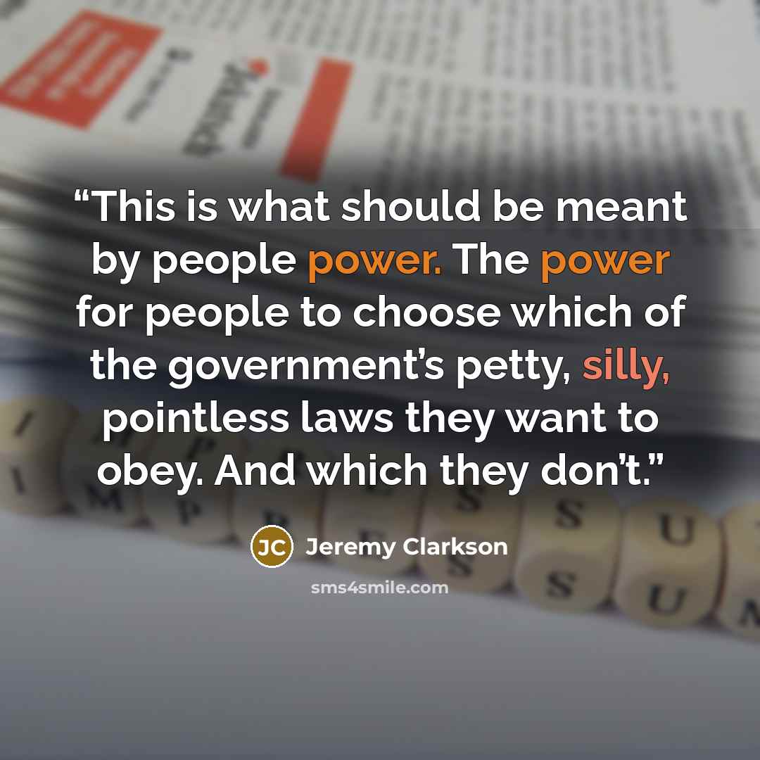 “This is what should be meant by people power. The power for people to choose which of the government’s petty, silly, pointless laws they want to obey. And which they don’t.” quote by Jeremy Clarkson
