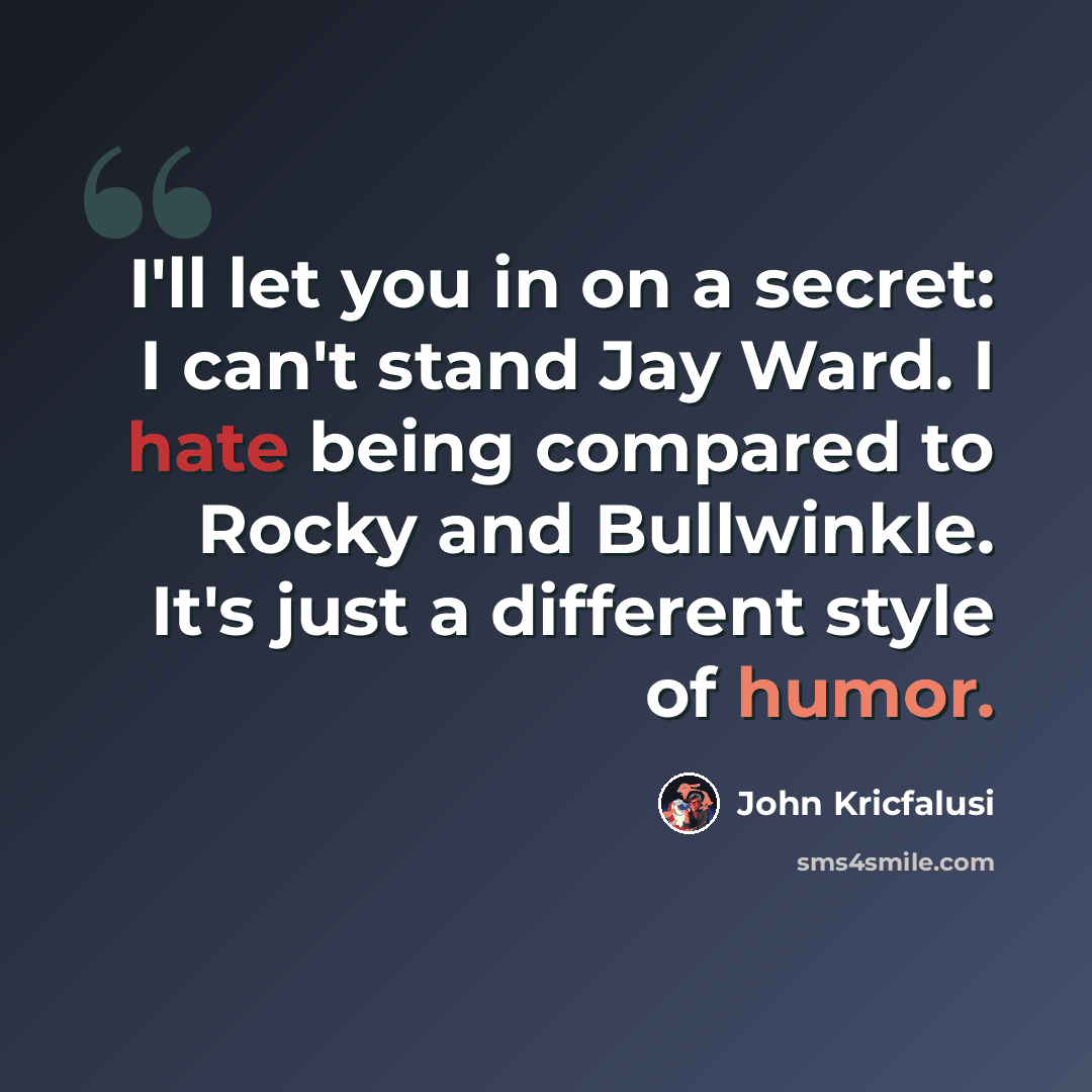 “I'll let you in on a secret: I can't stand Jay Ward. I hate being compared to Rocky and Bullwinkle. It's just a different style of humor.” quote by John Kricfalusi
